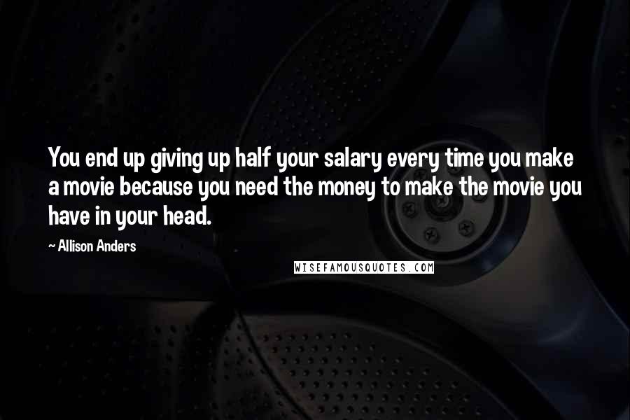 Allison Anders Quotes: You end up giving up half your salary every time you make a movie because you need the money to make the movie you have in your head.