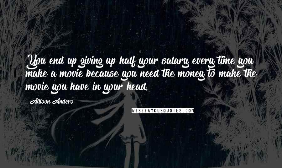 Allison Anders Quotes: You end up giving up half your salary every time you make a movie because you need the money to make the movie you have in your head.