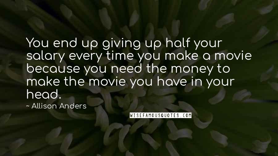 Allison Anders Quotes: You end up giving up half your salary every time you make a movie because you need the money to make the movie you have in your head.