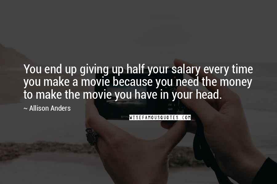 Allison Anders Quotes: You end up giving up half your salary every time you make a movie because you need the money to make the movie you have in your head.