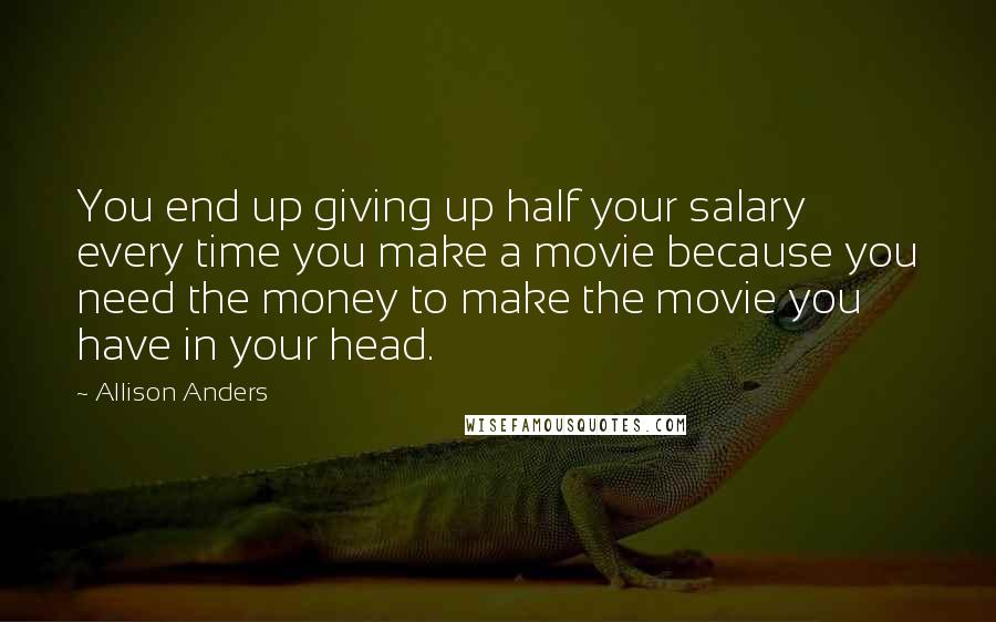 Allison Anders Quotes: You end up giving up half your salary every time you make a movie because you need the money to make the movie you have in your head.