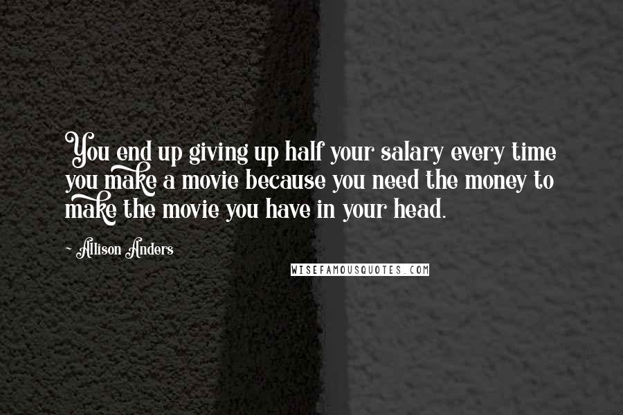 Allison Anders Quotes: You end up giving up half your salary every time you make a movie because you need the money to make the movie you have in your head.