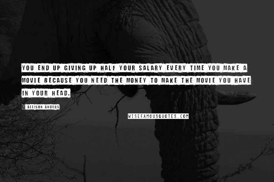 Allison Anders Quotes: You end up giving up half your salary every time you make a movie because you need the money to make the movie you have in your head.
