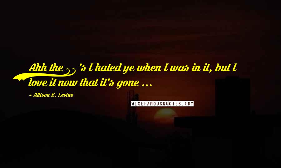 Allison B. Levine Quotes: Ahh the 90's I hated ye when I was in it, but I love it now that it's gone ...