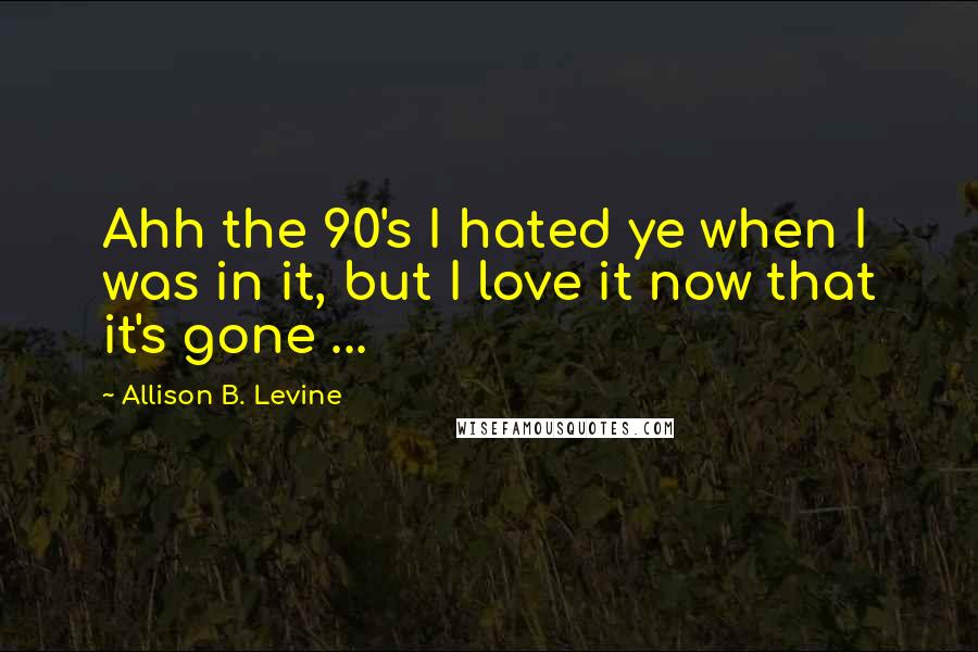 Allison B. Levine Quotes: Ahh the 90's I hated ye when I was in it, but I love it now that it's gone ...