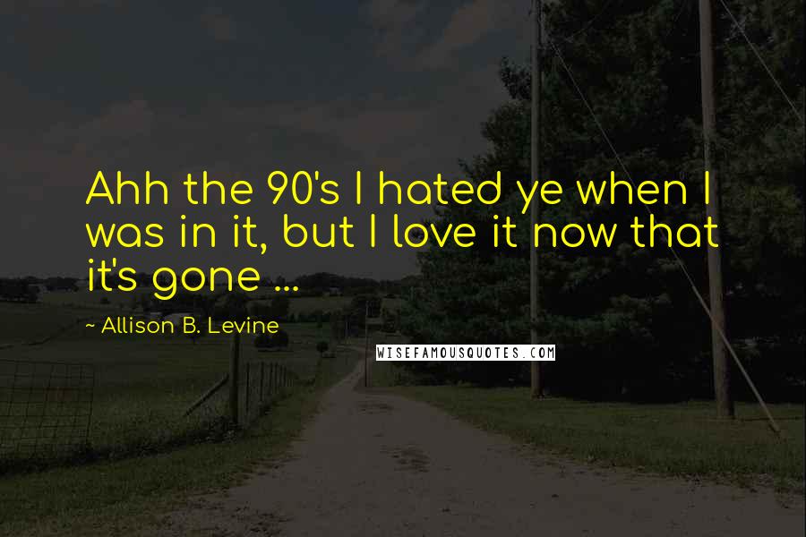 Allison B. Levine Quotes: Ahh the 90's I hated ye when I was in it, but I love it now that it's gone ...