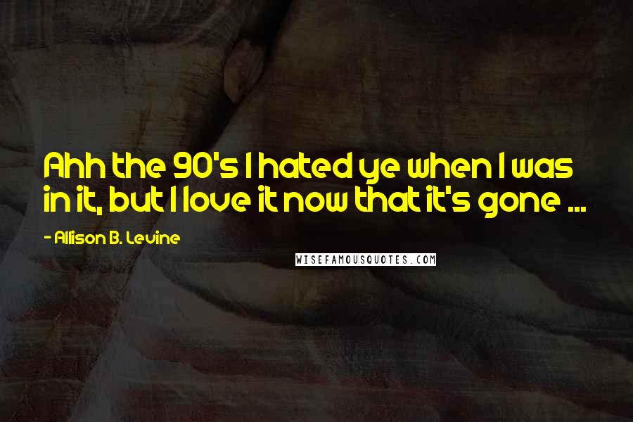 Allison B. Levine Quotes: Ahh the 90's I hated ye when I was in it, but I love it now that it's gone ...