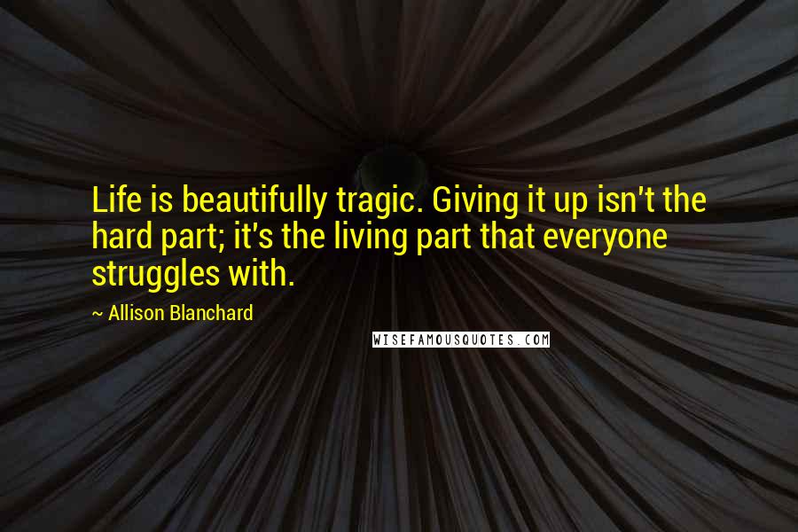 Allison Blanchard Quotes: Life is beautifully tragic. Giving it up isn't the hard part; it's the living part that everyone struggles with.