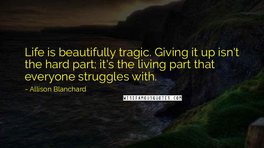 Allison Blanchard Quotes: Life is beautifully tragic. Giving it up isn't the hard part; it's the living part that everyone struggles with.