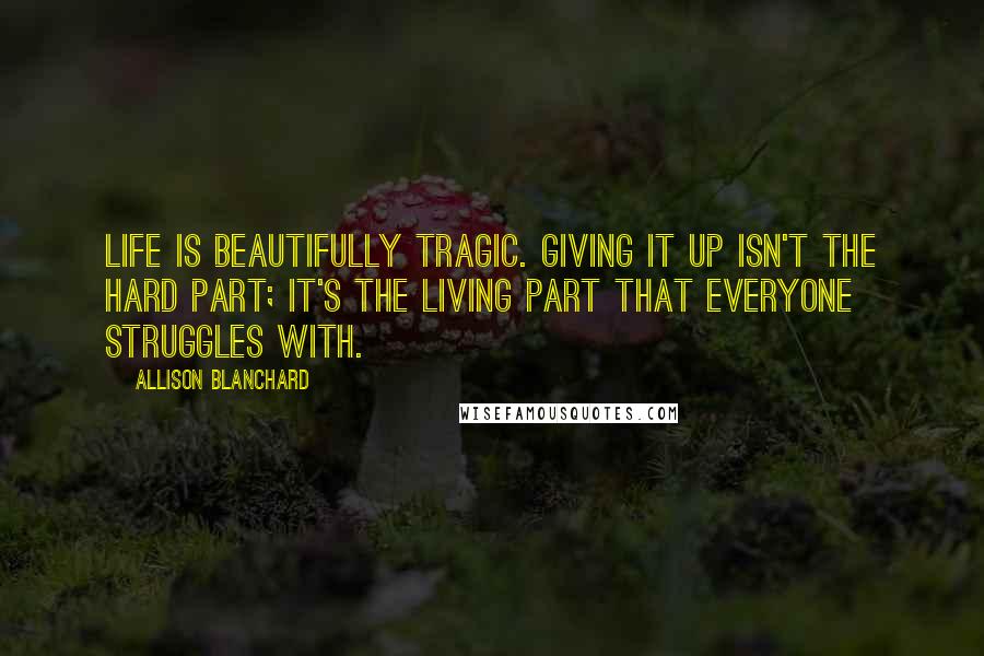 Allison Blanchard Quotes: Life is beautifully tragic. Giving it up isn't the hard part; it's the living part that everyone struggles with.