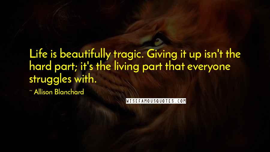 Allison Blanchard Quotes: Life is beautifully tragic. Giving it up isn't the hard part; it's the living part that everyone struggles with.