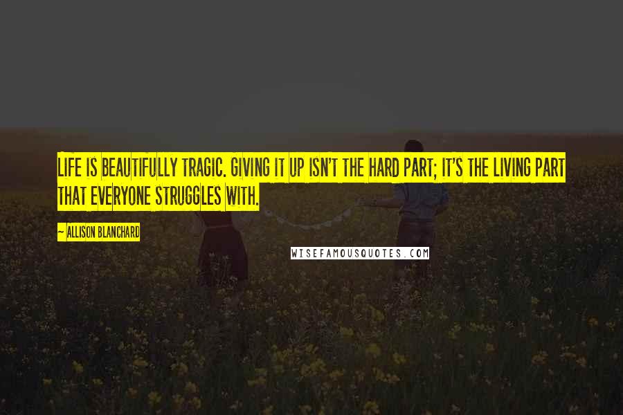 Allison Blanchard Quotes: Life is beautifully tragic. Giving it up isn't the hard part; it's the living part that everyone struggles with.