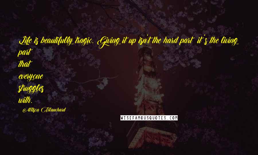 Allison Blanchard Quotes: Life is beautifully tragic. Giving it up isn't the hard part; it's the living part that everyone struggles with.