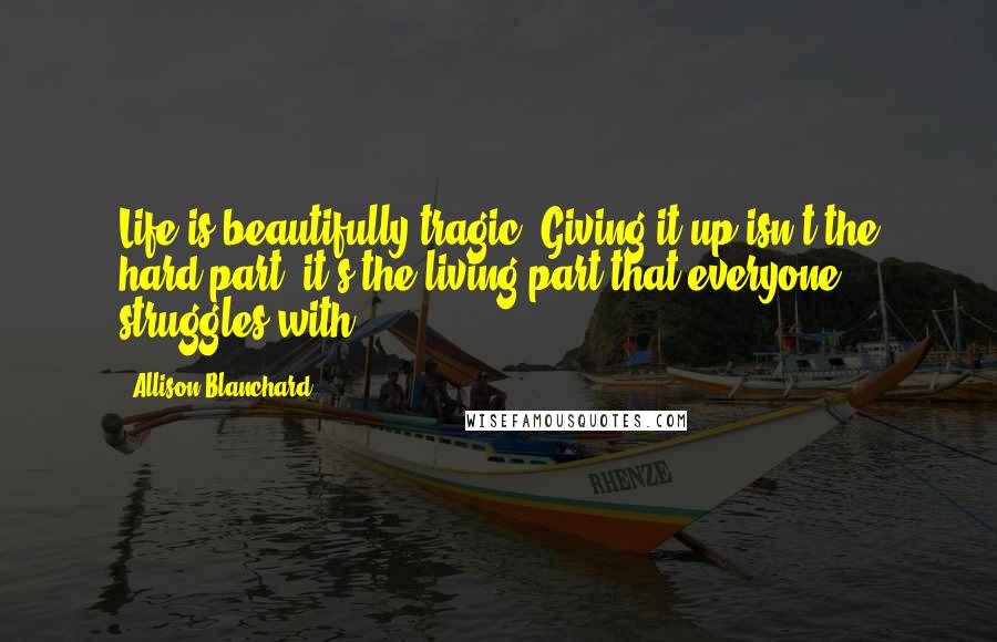 Allison Blanchard Quotes: Life is beautifully tragic. Giving it up isn't the hard part; it's the living part that everyone struggles with.
