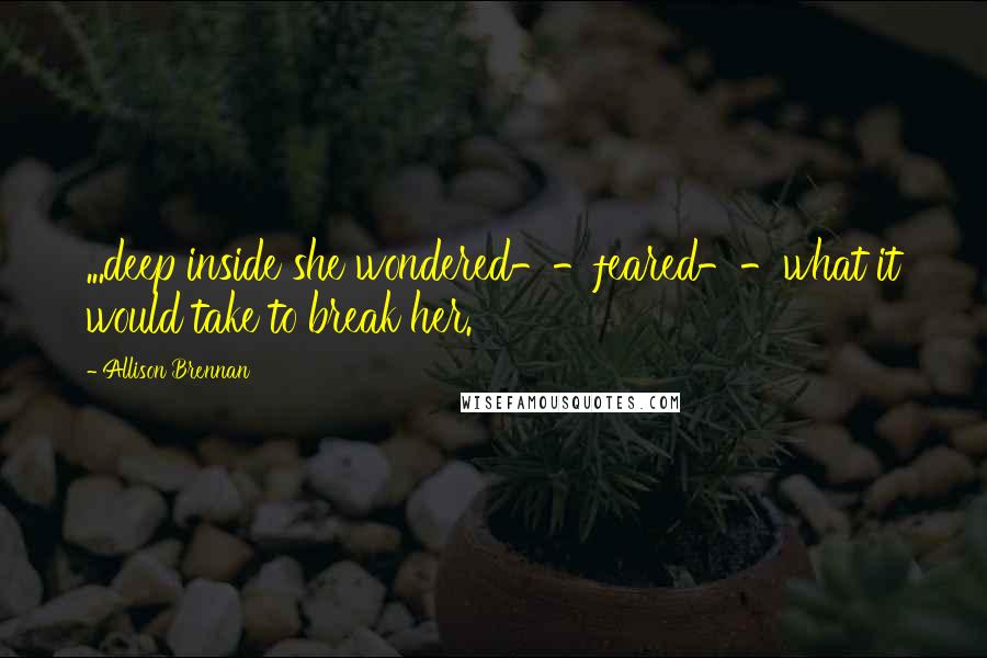 Allison Brennan Quotes: ...deep inside she wondered--feared--what it would take to break her.