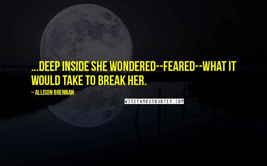 Allison Brennan Quotes: ...deep inside she wondered--feared--what it would take to break her.