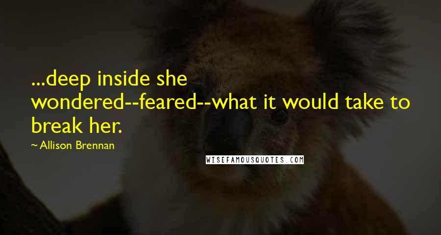 Allison Brennan Quotes: ...deep inside she wondered--feared--what it would take to break her.