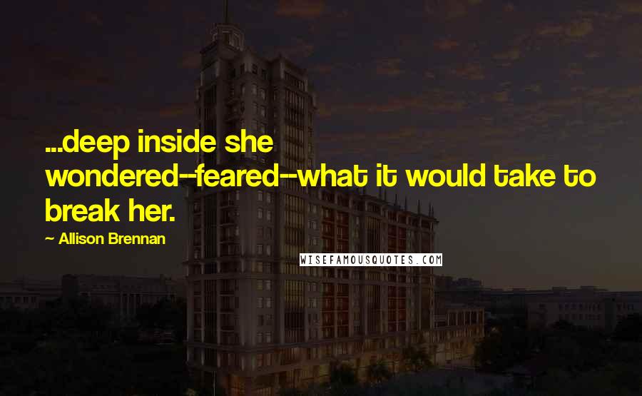 Allison Brennan Quotes: ...deep inside she wondered--feared--what it would take to break her.