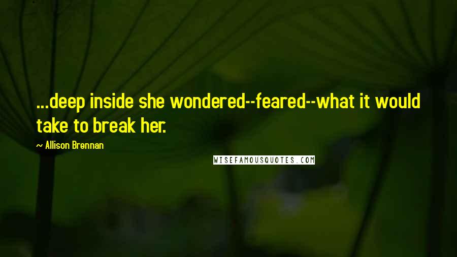 Allison Brennan Quotes: ...deep inside she wondered--feared--what it would take to break her.
