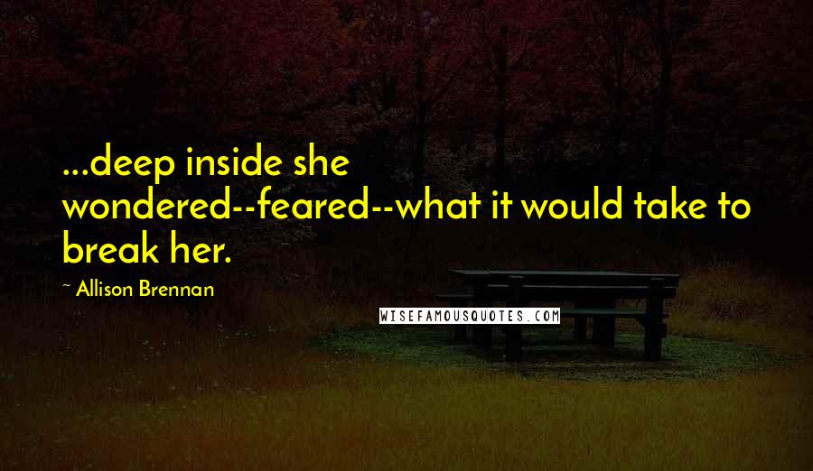 Allison Brennan Quotes: ...deep inside she wondered--feared--what it would take to break her.
