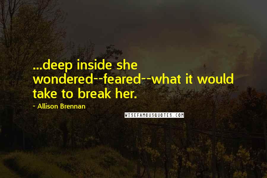 Allison Brennan Quotes: ...deep inside she wondered--feared--what it would take to break her.