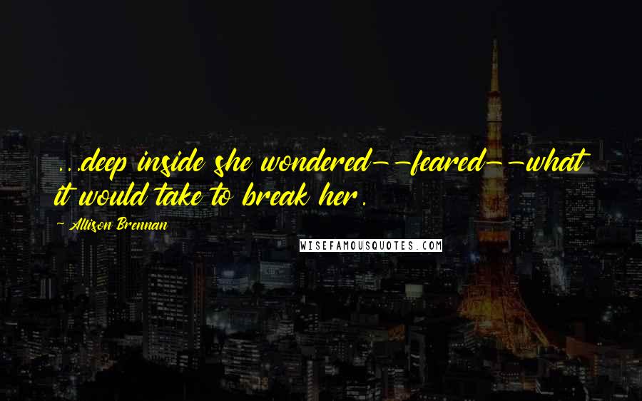 Allison Brennan Quotes: ...deep inside she wondered--feared--what it would take to break her.