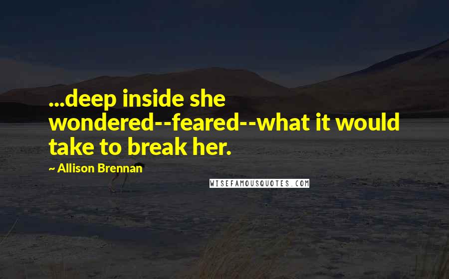 Allison Brennan Quotes: ...deep inside she wondered--feared--what it would take to break her.