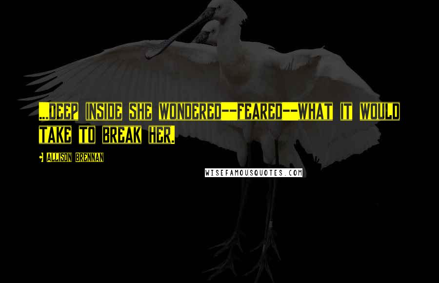 Allison Brennan Quotes: ...deep inside she wondered--feared--what it would take to break her.