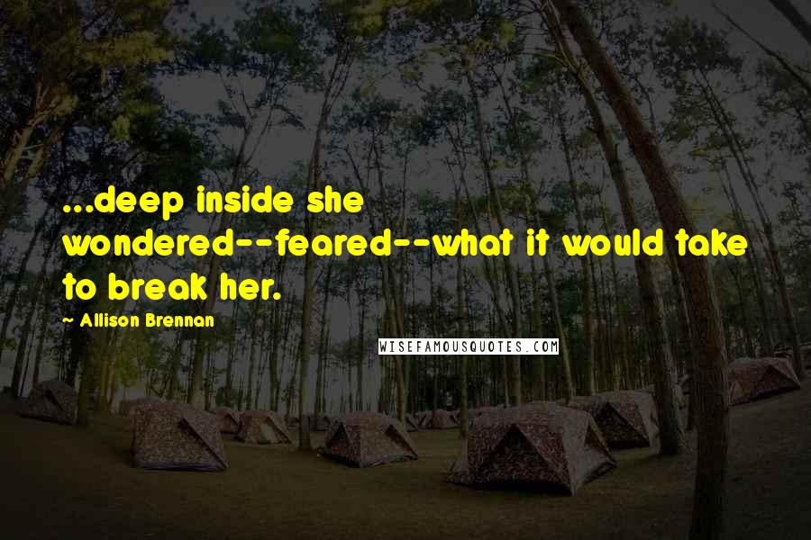 Allison Brennan Quotes: ...deep inside she wondered--feared--what it would take to break her.