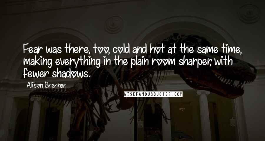 Allison Brennan Quotes: Fear was there, too, cold and hot at the same time, making everything in the plain room sharper, with fewer shadows.