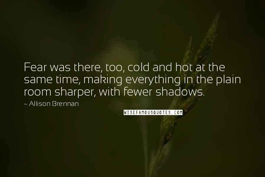 Allison Brennan Quotes: Fear was there, too, cold and hot at the same time, making everything in the plain room sharper, with fewer shadows.