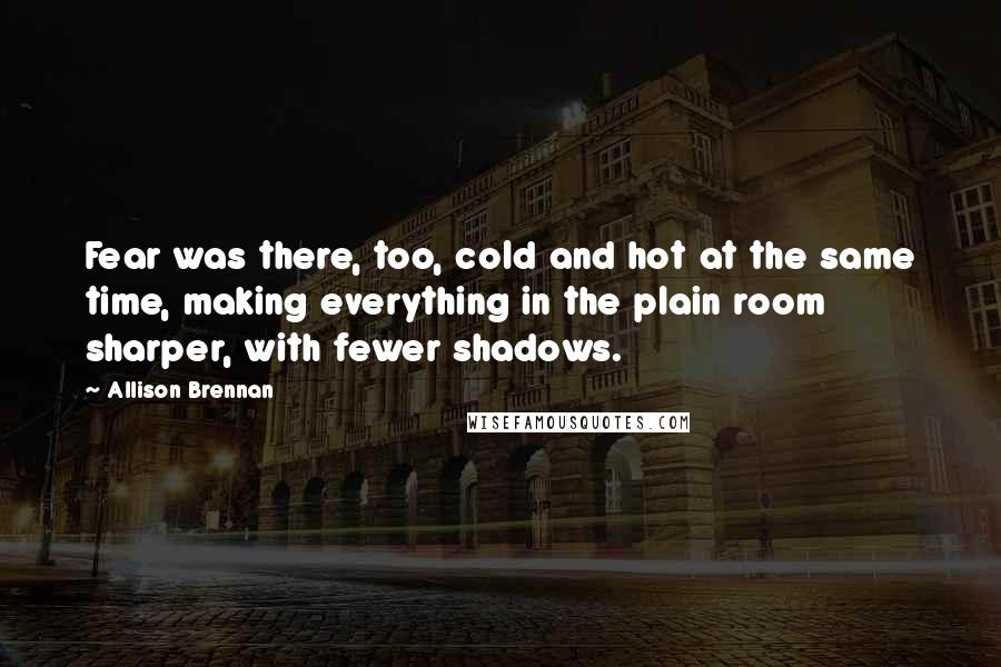 Allison Brennan Quotes: Fear was there, too, cold and hot at the same time, making everything in the plain room sharper, with fewer shadows.