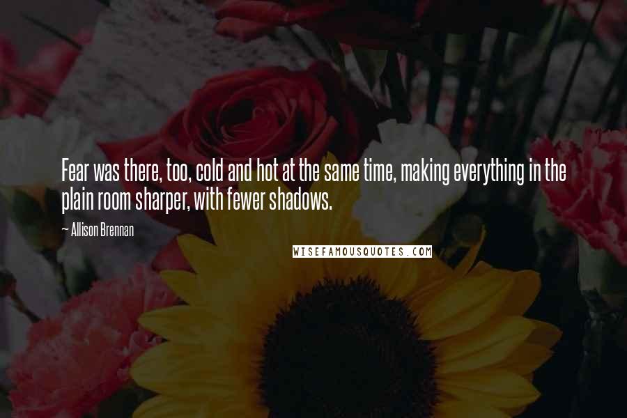 Allison Brennan Quotes: Fear was there, too, cold and hot at the same time, making everything in the plain room sharper, with fewer shadows.