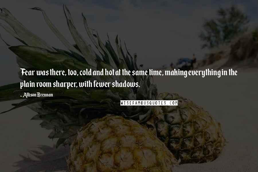 Allison Brennan Quotes: Fear was there, too, cold and hot at the same time, making everything in the plain room sharper, with fewer shadows.