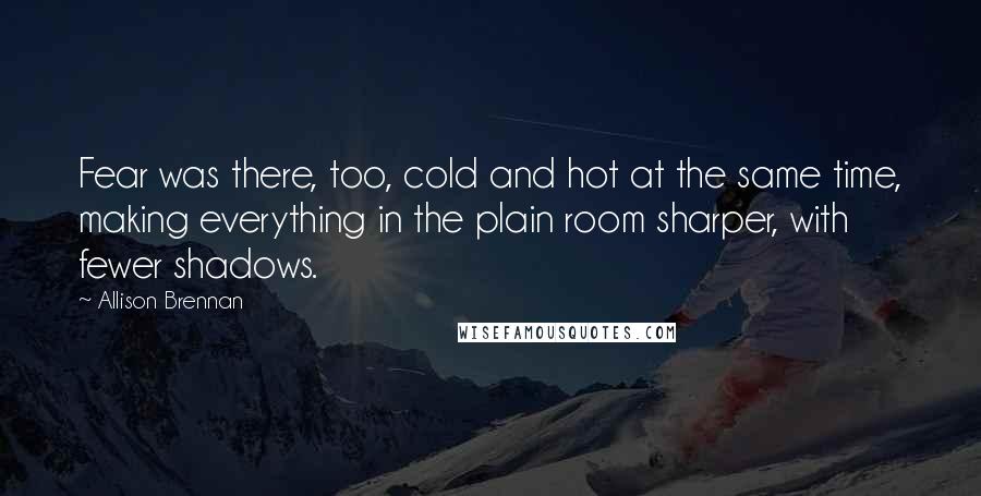 Allison Brennan Quotes: Fear was there, too, cold and hot at the same time, making everything in the plain room sharper, with fewer shadows.