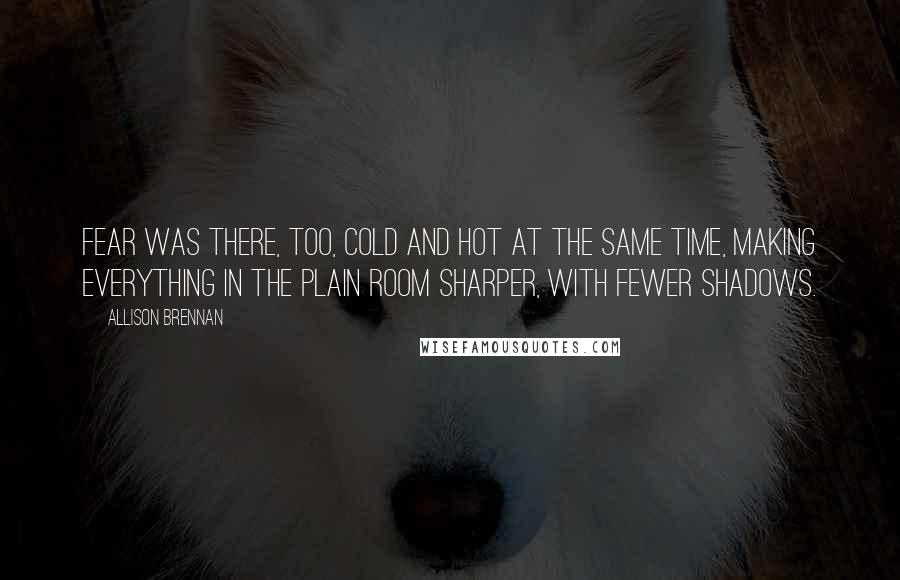 Allison Brennan Quotes: Fear was there, too, cold and hot at the same time, making everything in the plain room sharper, with fewer shadows.