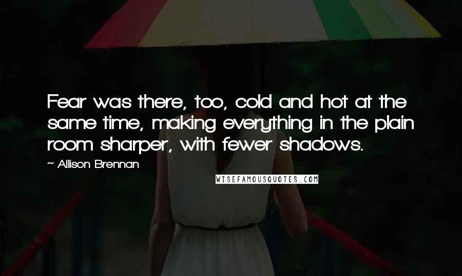 Allison Brennan Quotes: Fear was there, too, cold and hot at the same time, making everything in the plain room sharper, with fewer shadows.