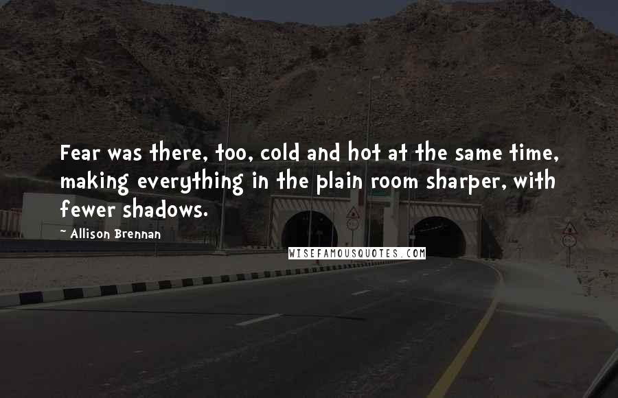 Allison Brennan Quotes: Fear was there, too, cold and hot at the same time, making everything in the plain room sharper, with fewer shadows.