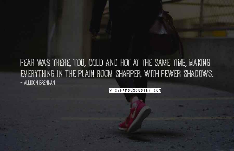 Allison Brennan Quotes: Fear was there, too, cold and hot at the same time, making everything in the plain room sharper, with fewer shadows.