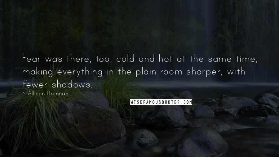 Allison Brennan Quotes: Fear was there, too, cold and hot at the same time, making everything in the plain room sharper, with fewer shadows.