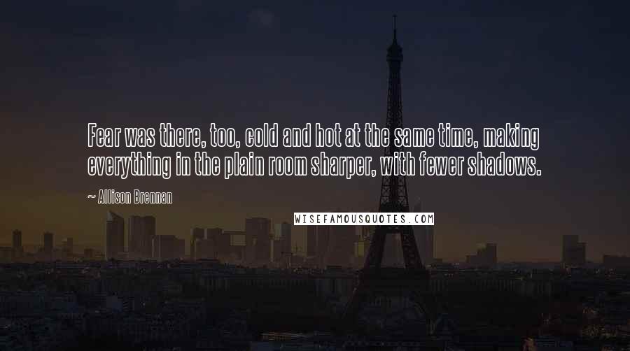 Allison Brennan Quotes: Fear was there, too, cold and hot at the same time, making everything in the plain room sharper, with fewer shadows.