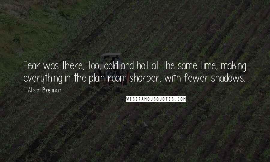 Allison Brennan Quotes: Fear was there, too, cold and hot at the same time, making everything in the plain room sharper, with fewer shadows.