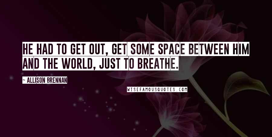 Allison Brennan Quotes: He had to get out, get some space between him and the world, just to breathe.