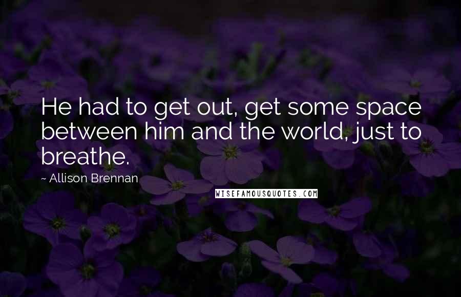 Allison Brennan Quotes: He had to get out, get some space between him and the world, just to breathe.