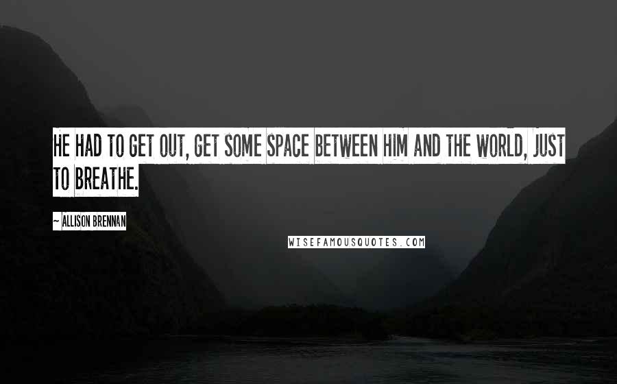 Allison Brennan Quotes: He had to get out, get some space between him and the world, just to breathe.