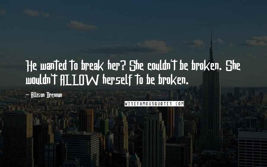 Allison Brennan Quotes: He wanted to break her? She couldn't be broken. She wouldn't ALLOW herself to be broken.