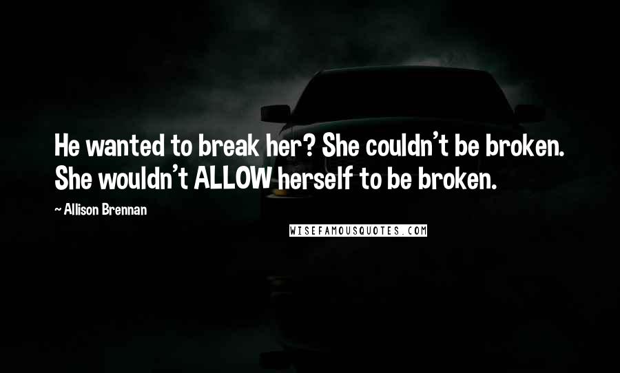 Allison Brennan Quotes: He wanted to break her? She couldn't be broken. She wouldn't ALLOW herself to be broken.