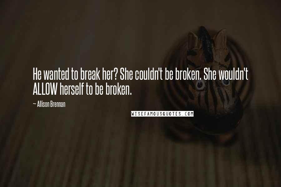 Allison Brennan Quotes: He wanted to break her? She couldn't be broken. She wouldn't ALLOW herself to be broken.