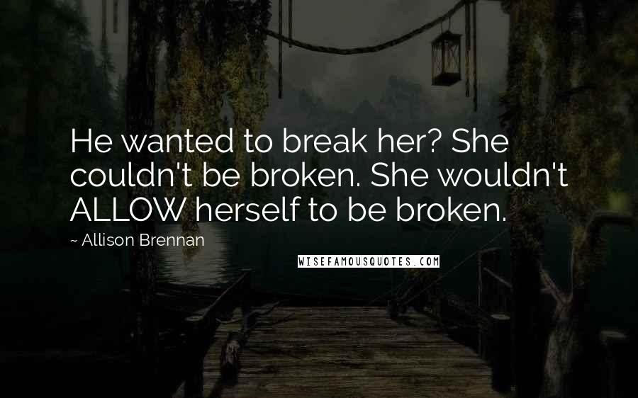 Allison Brennan Quotes: He wanted to break her? She couldn't be broken. She wouldn't ALLOW herself to be broken.