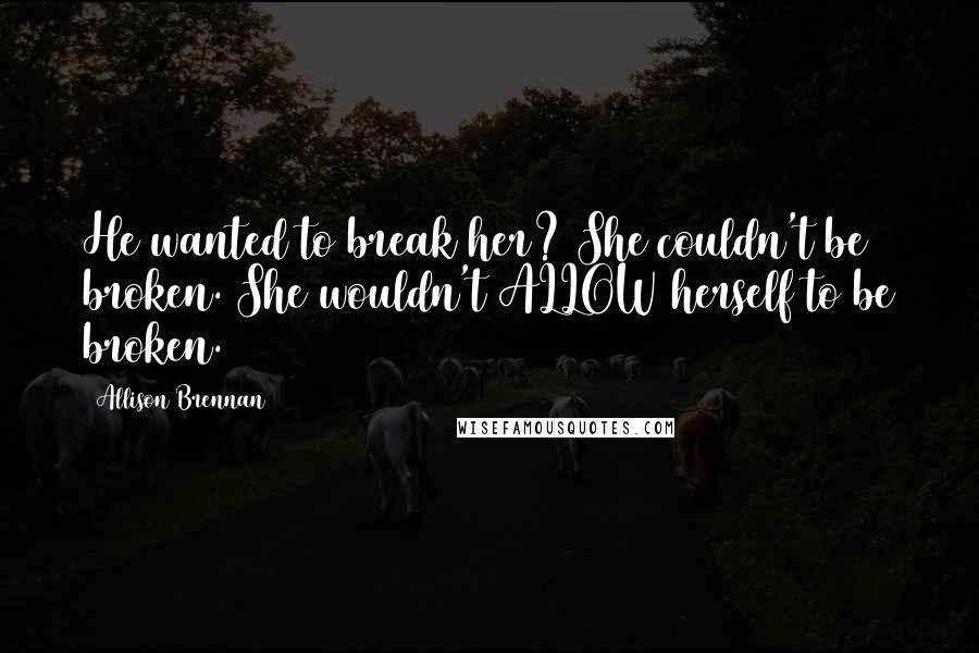 Allison Brennan Quotes: He wanted to break her? She couldn't be broken. She wouldn't ALLOW herself to be broken.